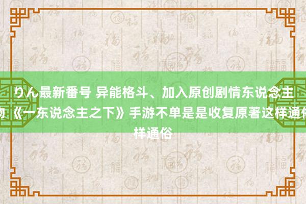 りん最新番号 异能格斗、加入原创剧情东说念主物 《一东说念主之下》手游不单是是收复原著这样通俗