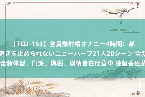 【TCD-163】全員爆射精オナニー4時間！暴発寸前！！ペニクリの疼きを止められないニューハーフ21人20シーン 全新体型、门派、舆图、剧情皆在经营中 楚留香还藏了几许内容没放出？