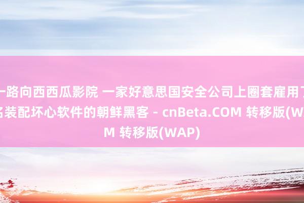 一路向西西瓜影院 一家好意思国安全公司上圈套雇用了又名装配坏心软件的朝鲜黑客 - cnBeta.COM 转移版(WAP)