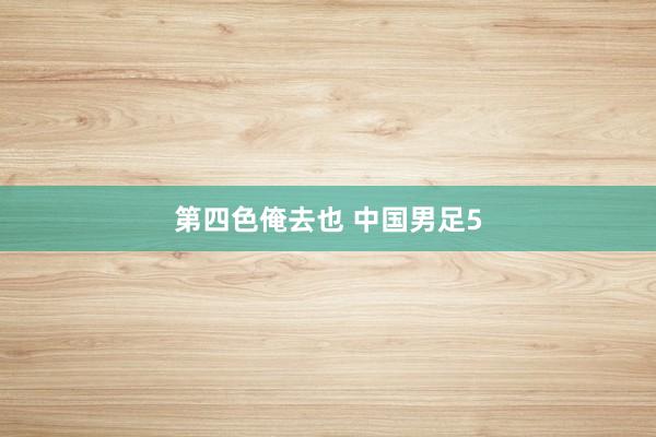 第四色俺去也 中国男足5