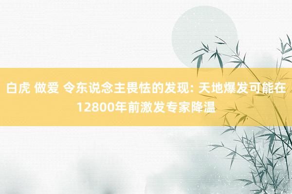 白虎 做爱 令东说念主畏怯的发现: 天地爆发可能在12800年前激发专家降温