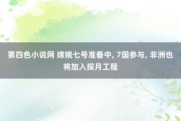 第四色小说网 嫦娥七号准备中， 7国参与， 非洲也将加入探月工程