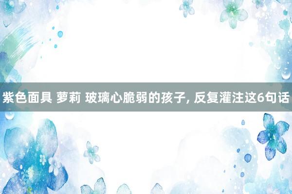 紫色面具 萝莉 玻璃心脆弱的孩子， 反复灌注这6句话