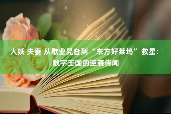 人妖 夫妻 从歇业旯旮到 “东方好莱坞” 救星: 数字王国的逆袭传闻