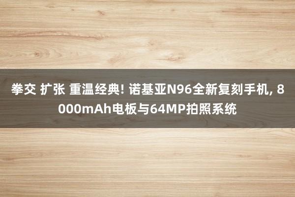 拳交 扩张 重温经典! 诺基亚N96全新复刻手机， 8000mAh电板与64MP拍照系统