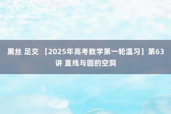 黑丝 足交 【2025年高考数学第一轮温习】第63讲 直线与圆的空洞