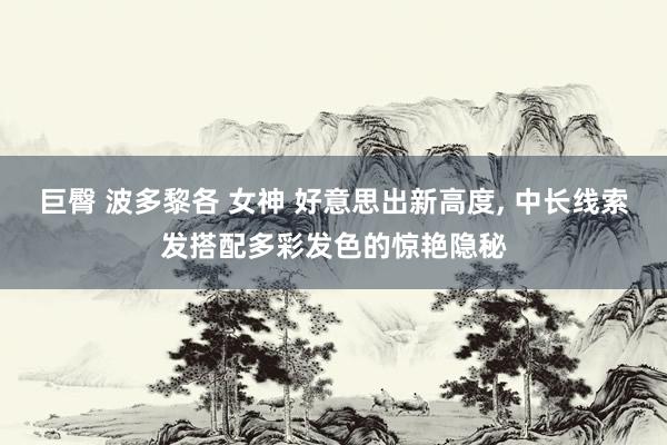 巨臀 波多黎各 女神 好意思出新高度， 中长线索发搭配多彩发色的惊艳隐秘