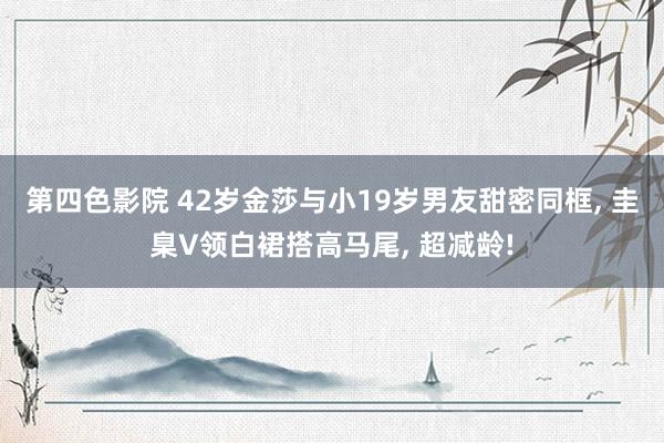 第四色影院 42岁金莎与小19岁男友甜密同框, 圭臬V领白裙搭高马尾, 超减龄!