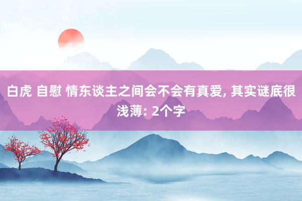白虎 自慰 情东谈主之间会不会有真爱， 其实谜底很浅薄: 2个字