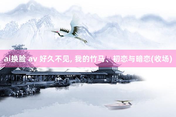 ai换脸 av 好久不见， 我的竹马、初恋与暗恋(收场)