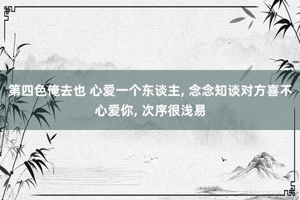第四色俺去也 心爱一个东谈主， 念念知谈对方喜不心爱你， 次序很浅易