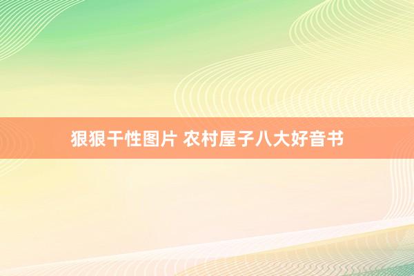 狠狠干性图片 农村屋子八大好音书