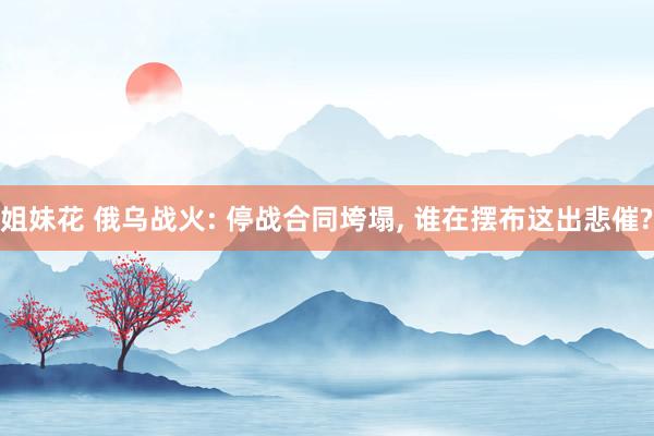 姐妹花 俄乌战火: 停战合同垮塌， 谁在摆布这出悲催?