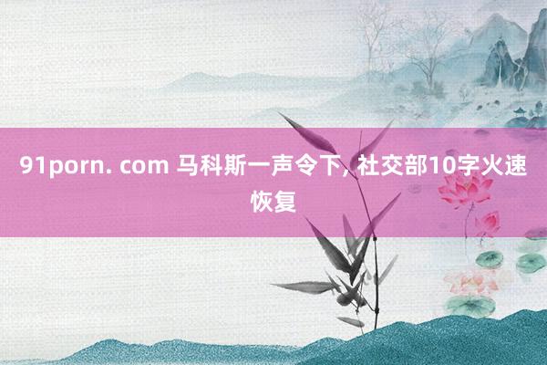 91porn. com 马科斯一声令下， 社交部10字火速恢复