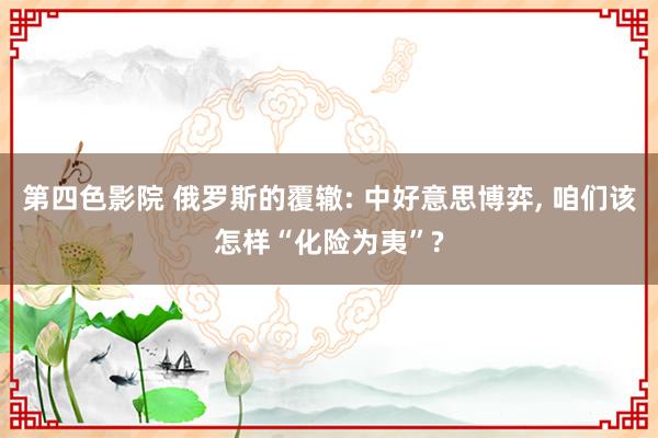 第四色影院 俄罗斯的覆辙: 中好意思博弈， 咱们该怎样“化险为夷”?