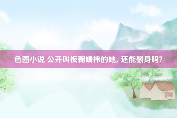 色图小说 公开叫板鞠婧祎的她， 还能翻身吗?