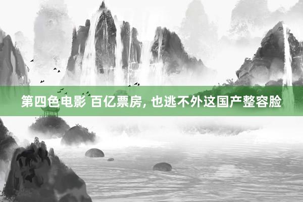 第四色电影 百亿票房， 也逃不外这国产整容脸