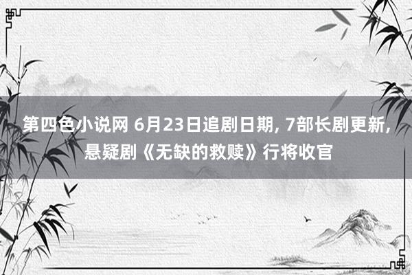 第四色小说网 6月23日追剧日期， 7部长剧更新， 悬疑剧《无缺的救赎》行将收官